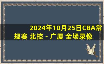 2024年10月25日CBA常规赛 北控 - 广厦 全场录像